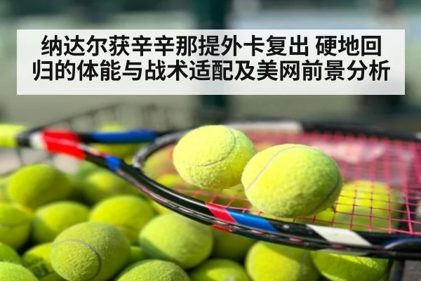 纳达尔获辛辛那提外卡复出 硬地回归的体能与战术适配及美网前景分析